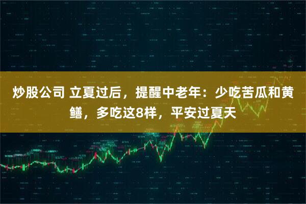 炒股公司 立夏过后，提醒中老年：少吃苦瓜和黄鳝，多吃这8样，平安过夏天