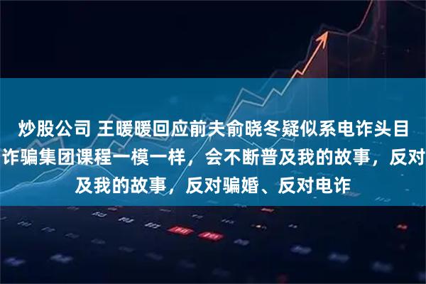 炒股公司 王暖暖回应前夫俞晓冬疑似系电诈头目:他追妻过程与诈骗集团课程一模一样,会不断普及我的故事,反对骗婚、反对电诈