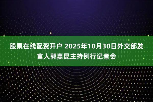 股票在线配资开户 2025年10月30日外交部发言人郭嘉昆主持例行记者会