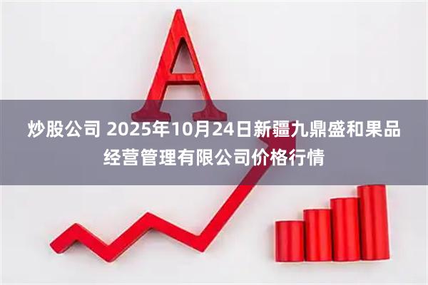 炒股公司 2025年10月24日新疆九鼎盛和果品经营管理有限公司价格行情