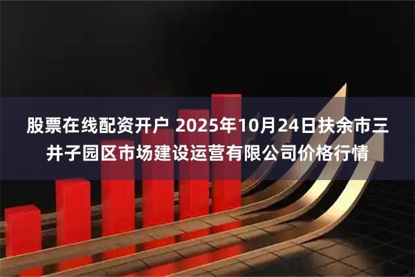 股票在线配资开户 2025年10月24日扶余市三井子园区市场建设运营有限公司价格行情