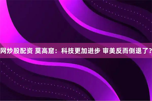 网炒股配资 莫高窟：科技更加进步 审美反而倒退了？