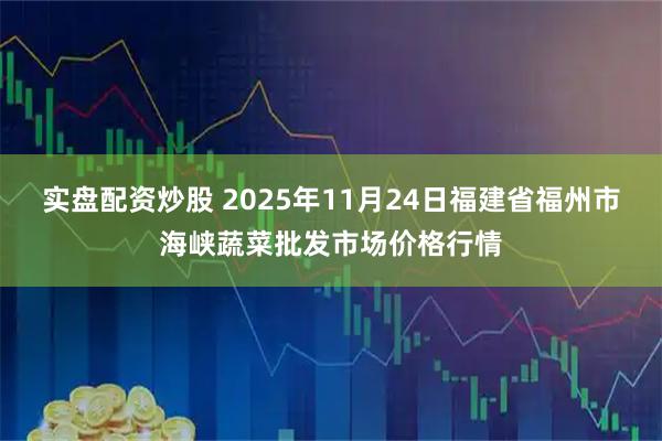 实盘配资炒股 2025年11月24日福建省福州市海峡蔬菜批发市场价格行情