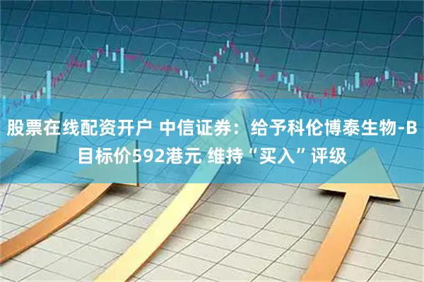 股票在线配资开户 中信证券:给予科伦博泰生物-B目标价592港元 维持“买入”评级