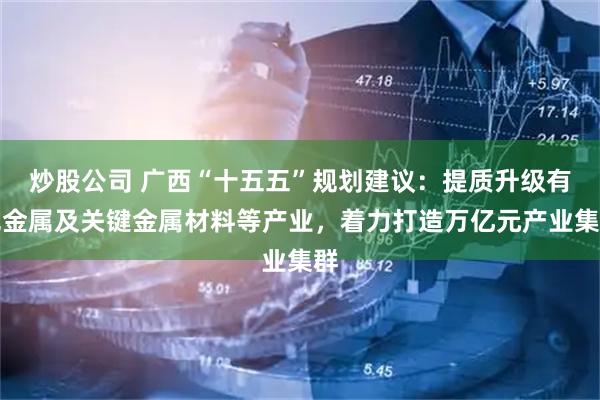 炒股公司 广西“十五五”规划建议：提质升级有色金属及关键金属材料等产业，着力打造万亿元产业集群