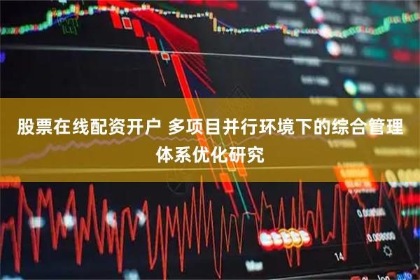 股票在线配资开户 多项目并行环境下的综合管理体系优化研究